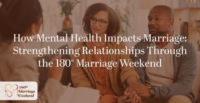How Mental Health Impacts Marriage: Strengthening Relationships Through the 180° Marriage Weekend